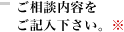 ご相談内容をご記入下さい。 ※